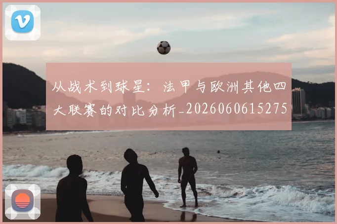 从战术到球星：法甲与欧洲其他四大联赛的对比分析_20260606152751
