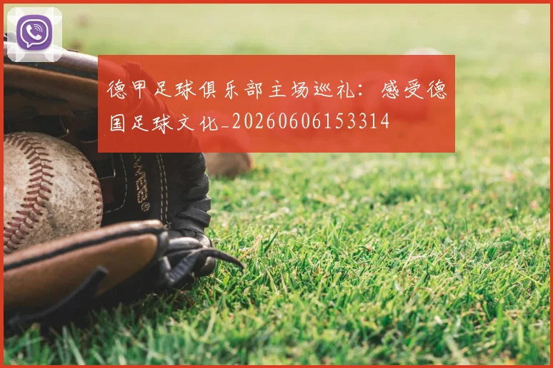 德甲足球俱乐部主场巡礼：感受德国足球文化_20260606153314