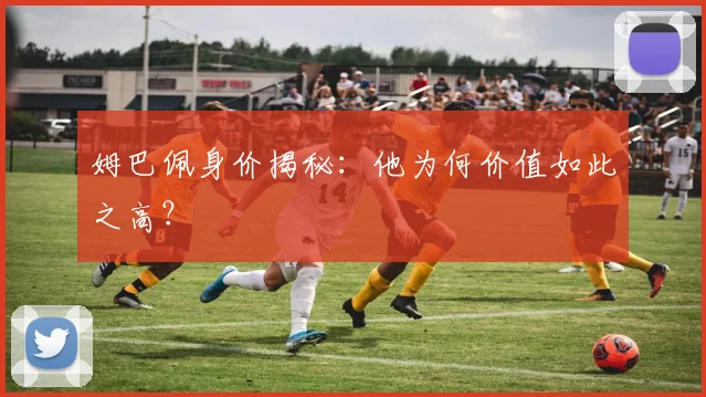 姆巴佩身价揭秘:他为何价值如此之高?