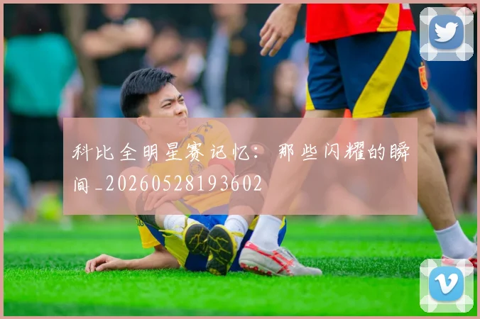 科比全明星赛记忆:那些闪耀的瞬间_20260528193602