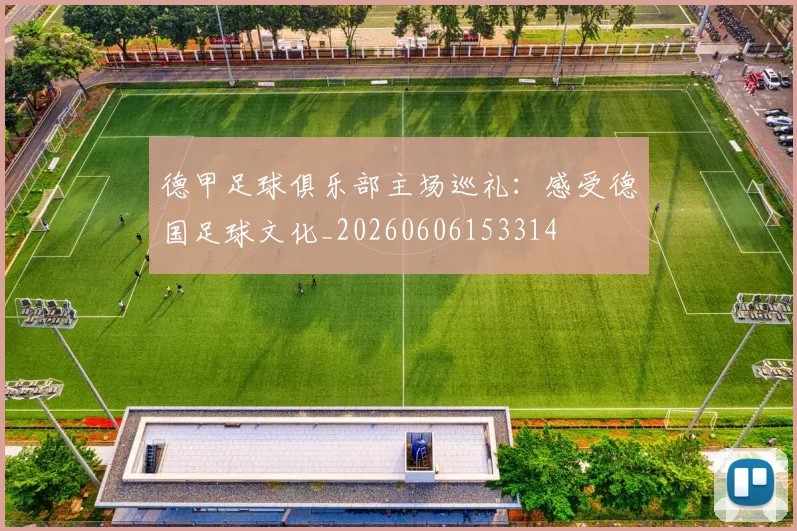 德甲足球俱乐部主场巡礼:感受德国足球文化_20260606153314