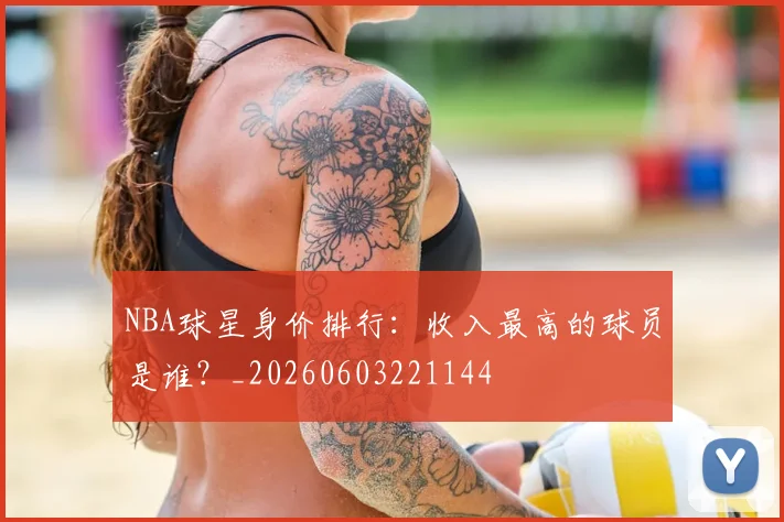 NBA球星身价排行:收入最高的球员是谁?_20260603221144