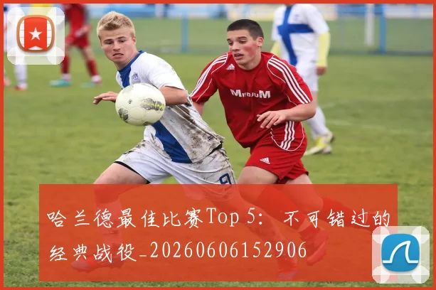 哈兰德最佳比赛Top 5:不可错过的经典战役_20260606152906
