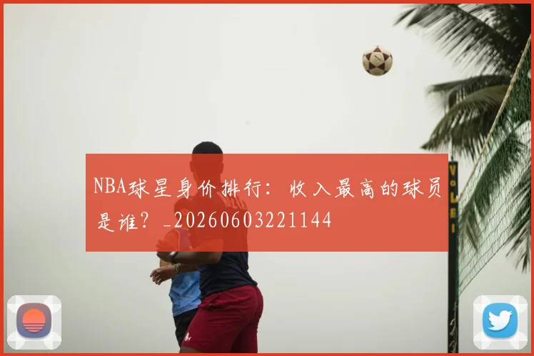 NBA球星身价排行:收入最高的球员是谁?_20260603221144