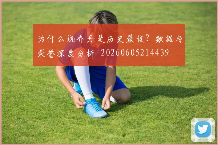 为什么说乔丹是历史最佳？数据与荣誉深度分析_20260605214439