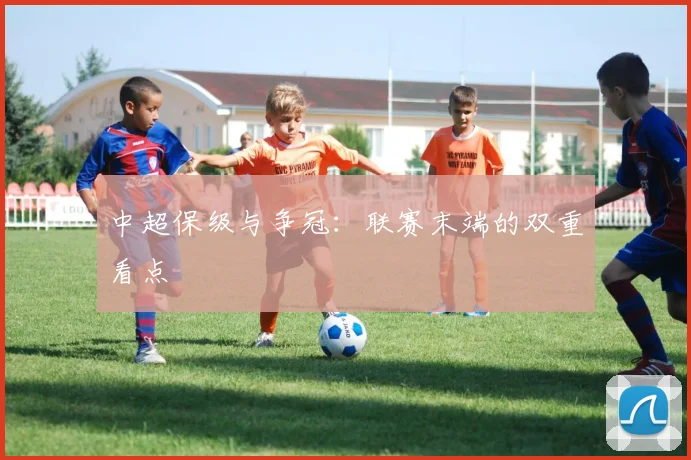 中超保级与争冠:联赛末端的双重看点