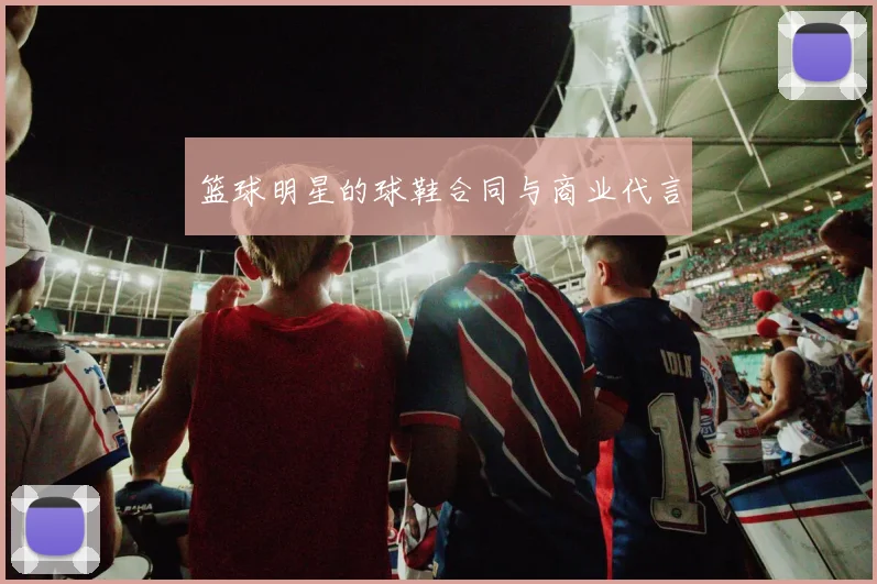 篮球明星的球鞋合同与商业代言