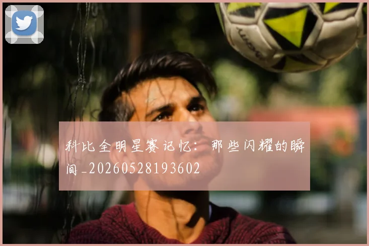 科比全明星赛记忆:那些闪耀的瞬间_20260528193602