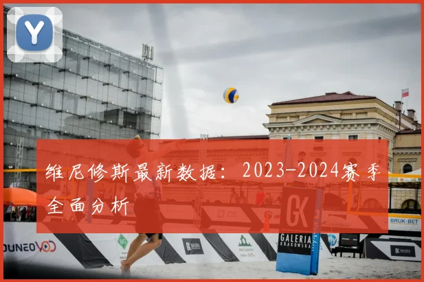 维尼修斯最新数据:2023-2024赛季全面分析