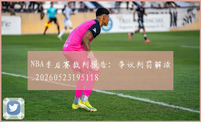 NBA季后赛裁判报告：争议判罚解读_20260523195118