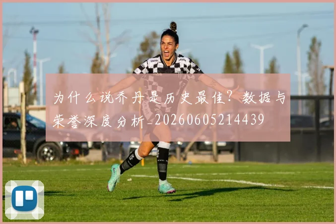 为什么说乔丹是历史最佳?数据与荣誉深度分析_20260605214439