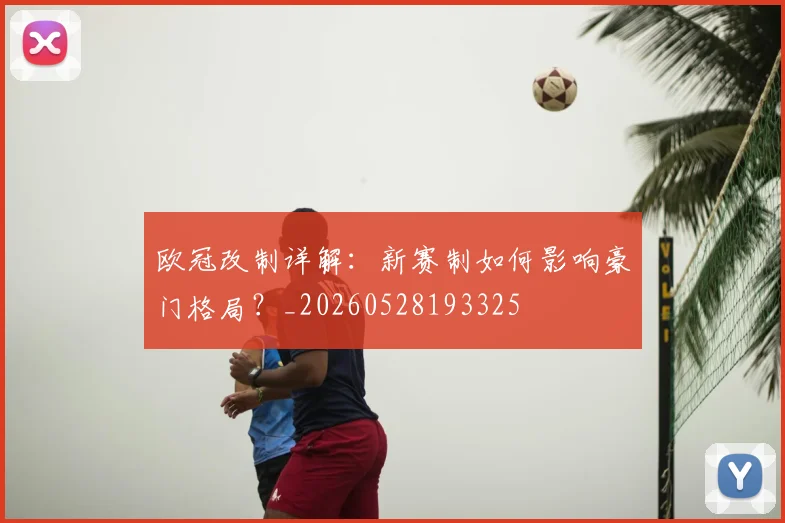 欧冠改制详解:新赛制如何影响豪门格局?_20260528193325