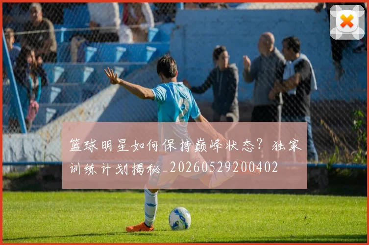篮球明星如何保持巅峰状态?独家训练计划揭秘_20260529200402