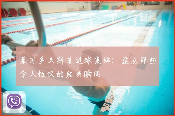 莱万多夫斯基进球集锦:盘点那些令人惊叹的经典瞬间