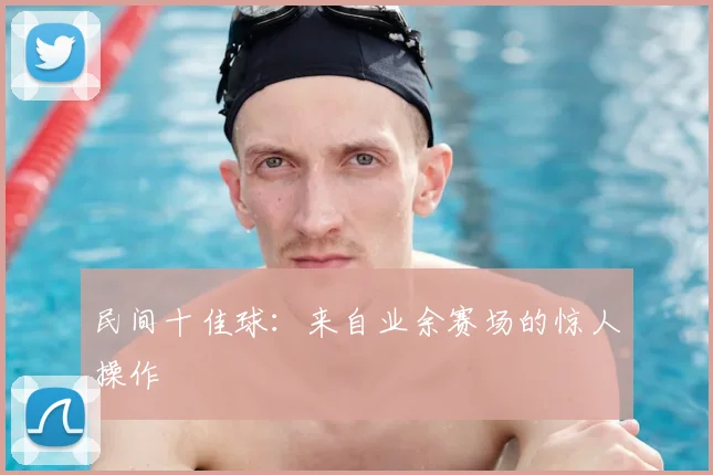 民间十佳球:来自业余赛场的惊人操作