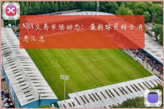 NBA交易市场动态：最新球员转会消息汇总