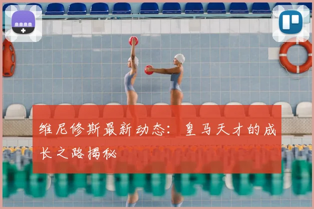 维尼修斯最新动态:皇马天才的成长之路揭秘