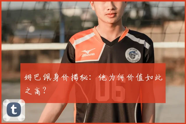 姆巴佩身价揭秘:他为何价值如此之高?