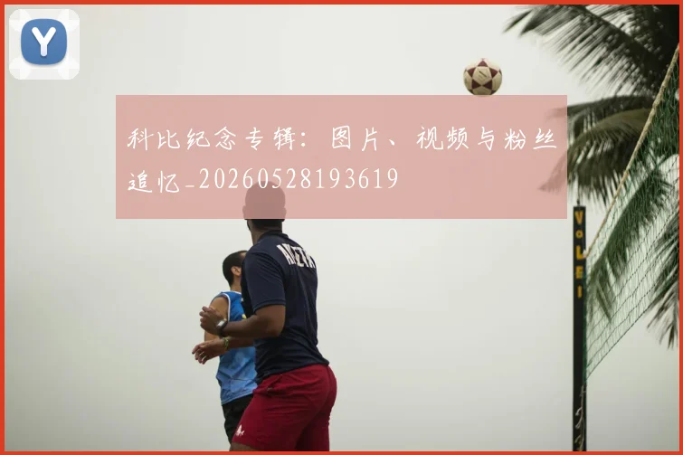 科比纪念专辑：图片、视频与粉丝追忆_20260528193619