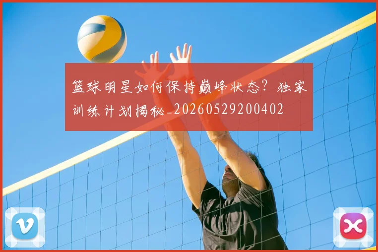 篮球明星如何保持巅峰状态？独家训练计划揭秘_20260529200402